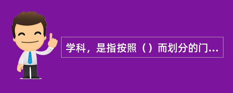 学科，是指按照（）而划分的门类，如社会科学中的政治学，自然科学中的物理学。