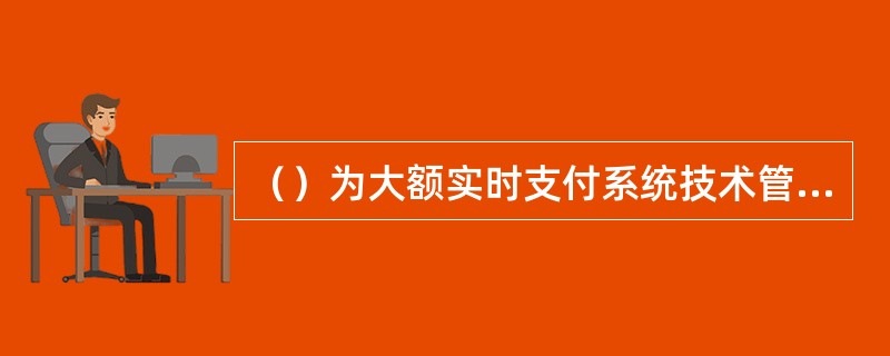 （）为大额实时支付系统技术管理部门，负责大额实时支付系统运行技术监控和维护工作，