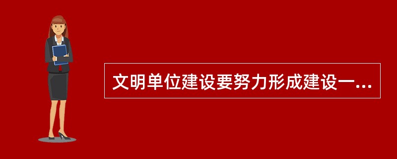 文明单位建设要努力形成建设一支（）的“五型”干部职工队伍工作机制。