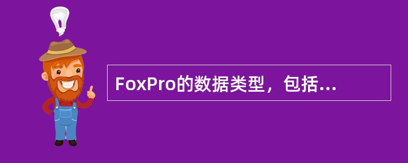 FoxPro的数据类型，包括字符型、数值型、逻辑型、（）和备注型。