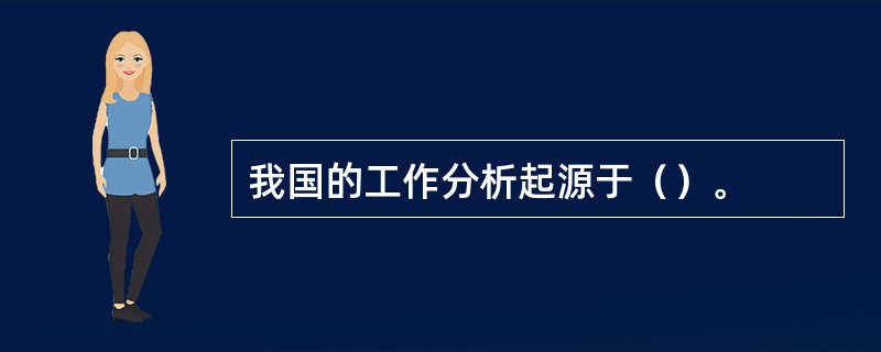 我国的工作分析起源于（）。