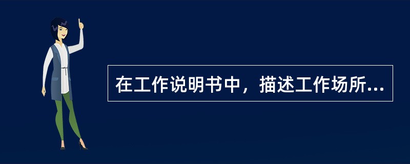 在工作说明书中，描述工作场所以及工作的物理环境、安全环境和社会环境的部分是（）