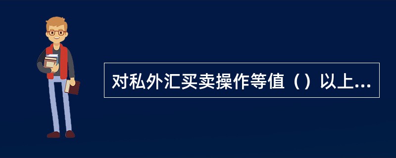 对私外汇买卖操作等值（）以上个人外汇买卖交易须后台人员授权。