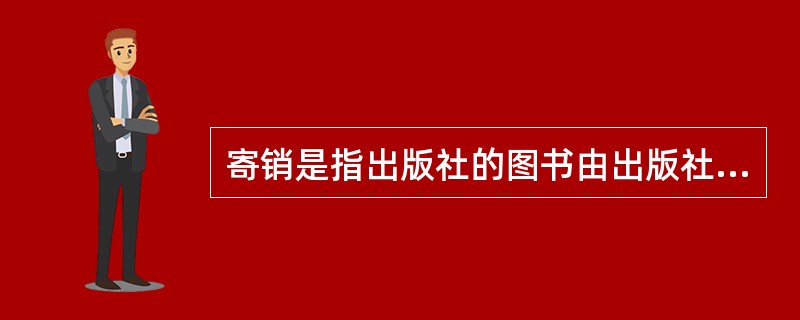 寄销是指出版社的图书由出版社或批发企业负责总发行，委托（）。发给哪些书店，发多少