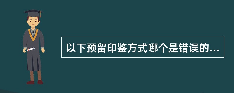 以下预留印鉴方式哪个是错误的（）.