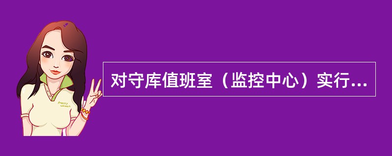 对守库值班室（监控中心）实行全天24小时（）监控录像。