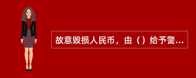 故意毁损人民币，由（）给予警告和罚款。