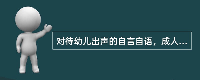 对待幼儿出声的自言自语，成人正确的处理方式为()。