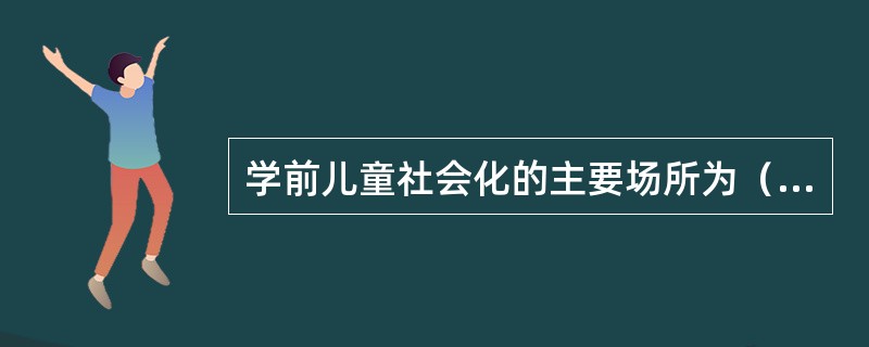 学前儿童社会化的主要场所为（）。