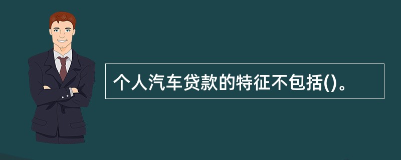 个人汽车贷款的特征不包括()。