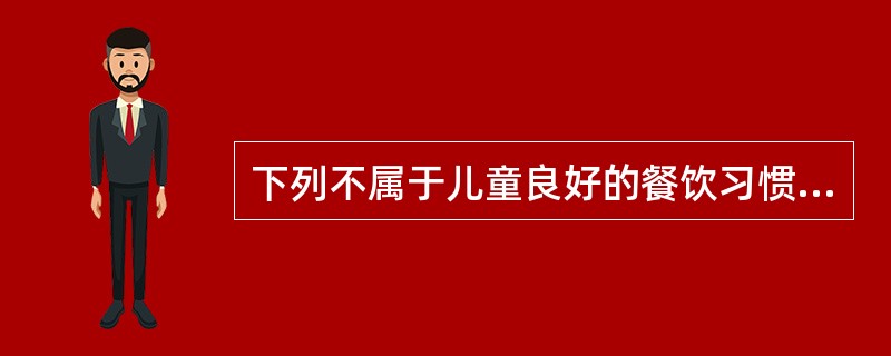 下列不属于儿童良好的餐饮习惯的是（）。