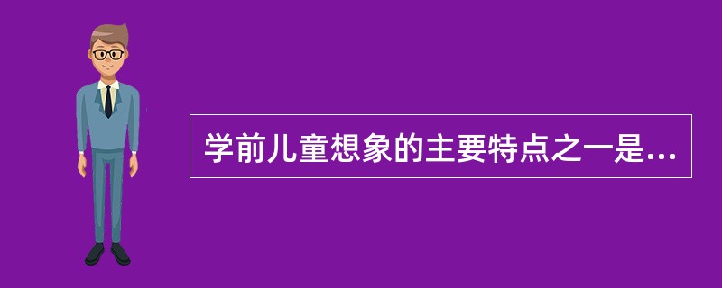 学前儿童想象的主要特点之一是（）。