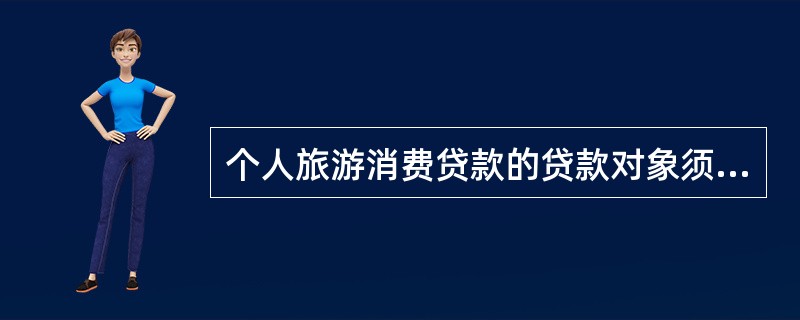 个人旅游消费贷款的贷款对象须满足的条件包括()。