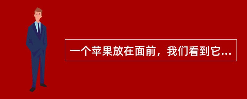 一个苹果放在面前，我们看到它是红色的，摸起来滑滑的，闻起来香香的，吃起来脆脆的，