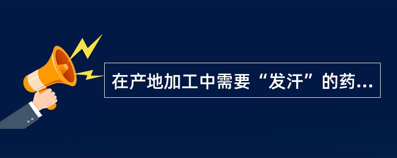 在产地加工中需要“发汗”的药材有