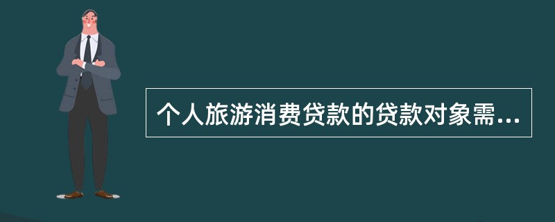 个人旅游消费贷款的贷款对象需满足的条件不包括()。