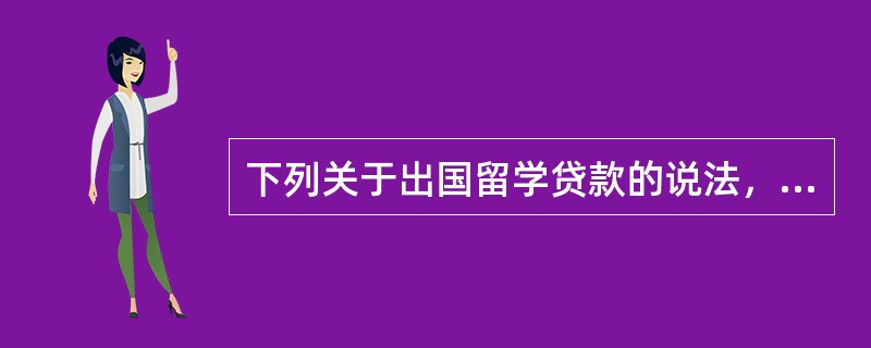 下列关于出国留学贷款的说法，正确的有()。