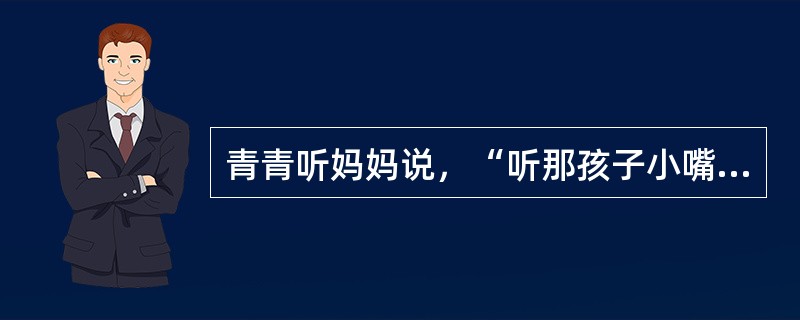 青青听妈妈说，“听那孩子小嘴多甜！”青青问：“妈妈，您舔过她的嘴吗？”这主要反映