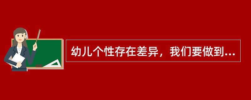 幼儿个性存在差异，我们要做到因材施教。下列哪项描述不正确？（）