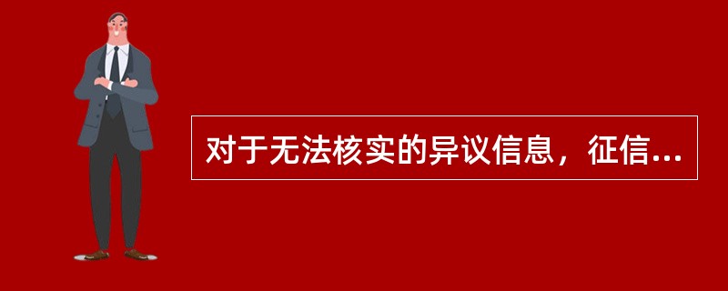 对于无法核实的异议信息，征信服务中心应当()。