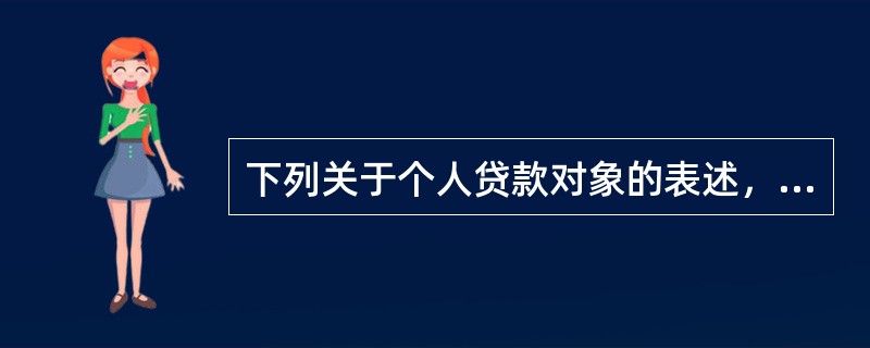 下列关于个人贷款对象的表述，正确的有()。