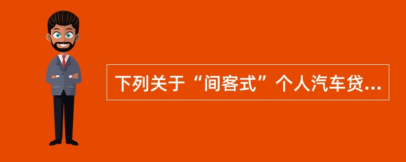 下列关于“间客式”个人汽车贷款模式的说法，不正确的是()。