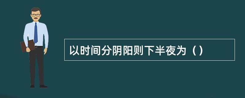 以时间分阴阳则下半夜为（）