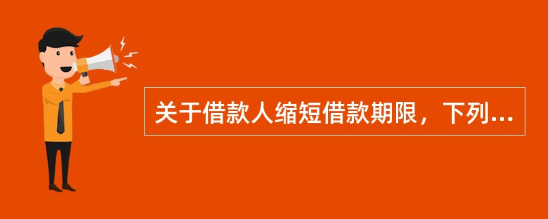 关于借款人缩短借款期限，下列说法不正确的是()。