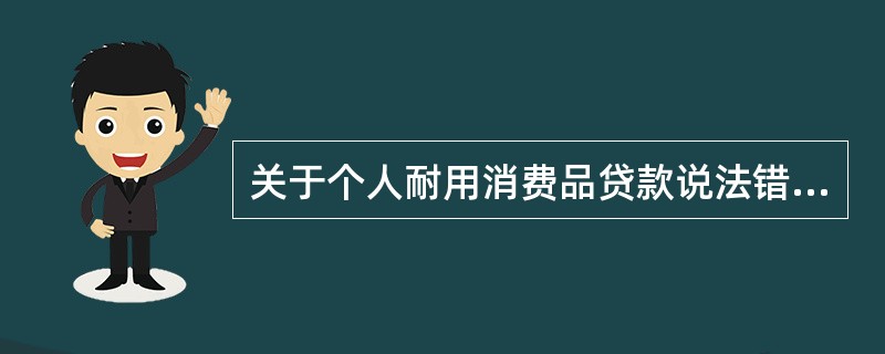 关于个人耐用消费品贷款说法错误的是()。