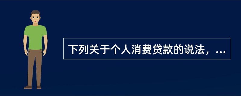 下列关于个人消费贷款的说法，正确的是()。