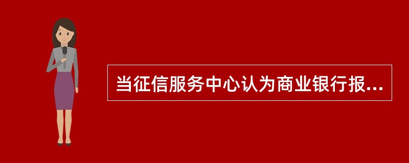 当征信服务中心认为商业银行报送的信息可疑而向商业银行发出复核通知时，商业银行应当