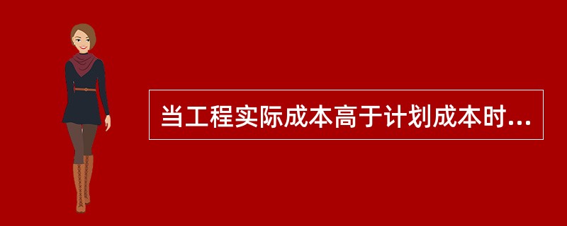 当工程实际成本高于计划成本时，说明工程没有盈利
