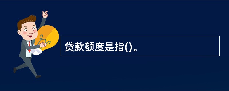 贷款额度是指()。