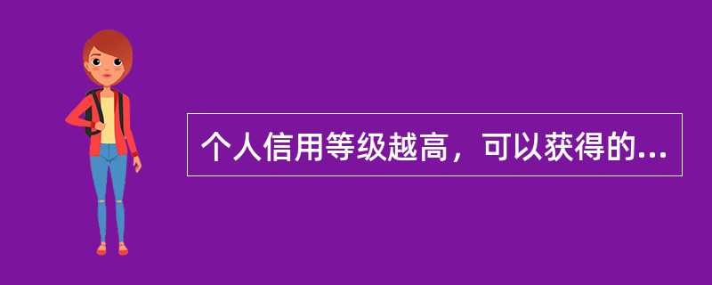 个人信用等级越高，可以获得的信用额度越大，反之越小。()