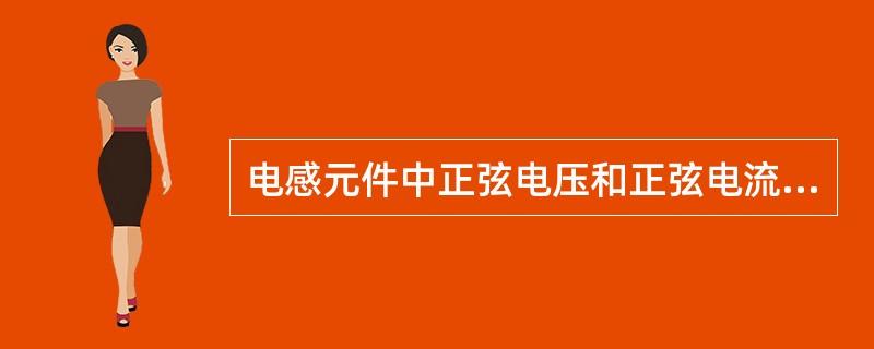电感元件中正弦电压和正弦电流的相位关系及表达式是什么？