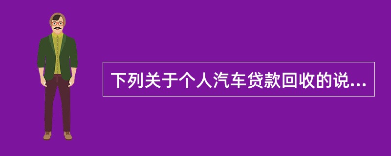 下列关于个人汽车贷款回收的说法，不正确的是()。