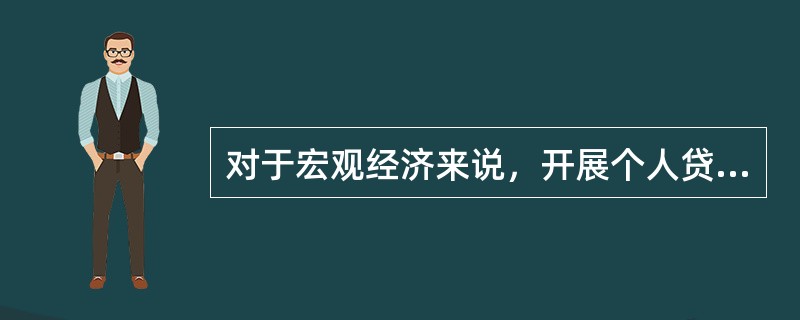 对于宏观经济来说，开展个人贷款业务的积极意义包括()。