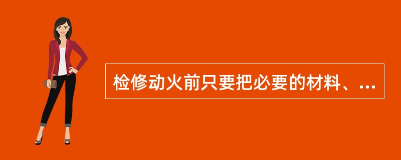 检修动火前只要把必要的材料、工具就可以进行动火了。（）