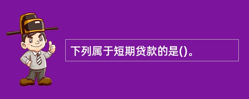 下列属于短期贷款的是()。