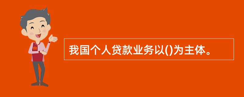 我国个人贷款业务以()为主体。