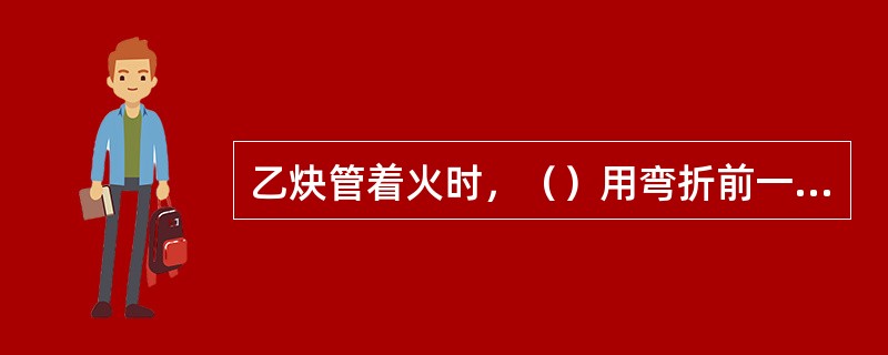 乙炔管着火时，（）用弯折前一段胶管截止乙炔通路的方法将火熄灭。