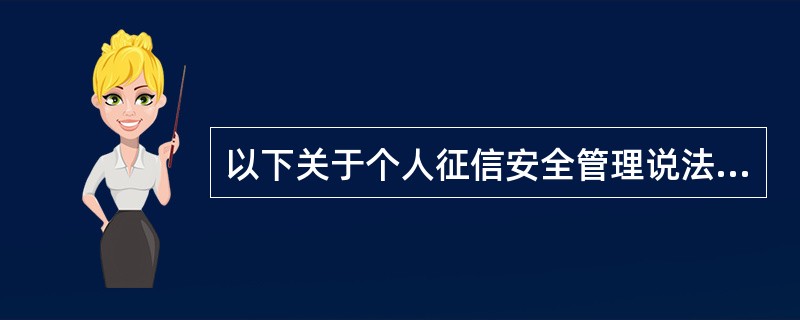 以下关于个人征信安全管理说法，不正确的是()。