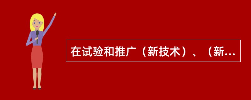 在试验和推广（新技术）、（新工艺）、（）、（新材料）的同时，应制定相应的安全措施