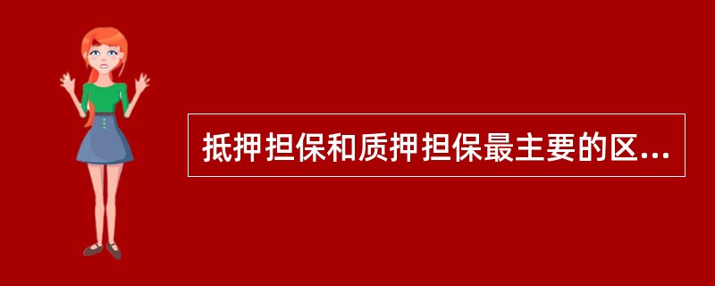 抵押担保和质押担保最主要的区别是()。