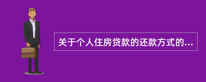 关于个人住房贷款的还款方式的表述，不正确的是()。