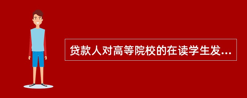 贷款人对高等院校的在读学生发放()，对其直系亲属、法定监护人发放()。