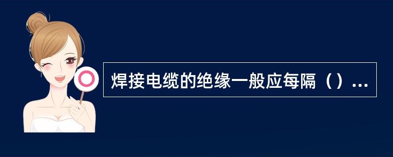 焊接电缆的绝缘一般应每隔（）检查一次。