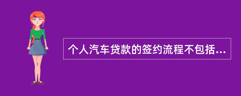 个人汽车贷款的签约流程不包括的环节是()。