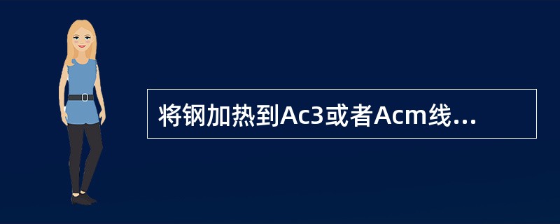 将钢加热到Ac3或者Acm线以上40~60℃，保温后从炉中取出，在空气中冷却的热