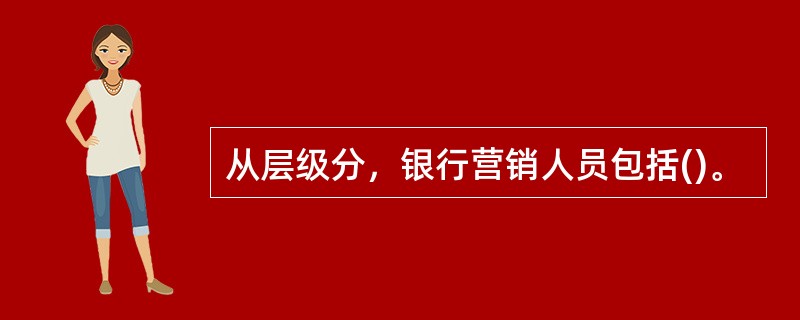 从层级分，银行营销人员包括()。